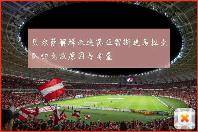 贝尔萨解释未选苏亚雷斯进乌拉圭队的竞技原因与考量