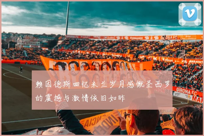 赖因德斯回忆米兰岁月感慨圣西罗的震撼与激情依旧如昨