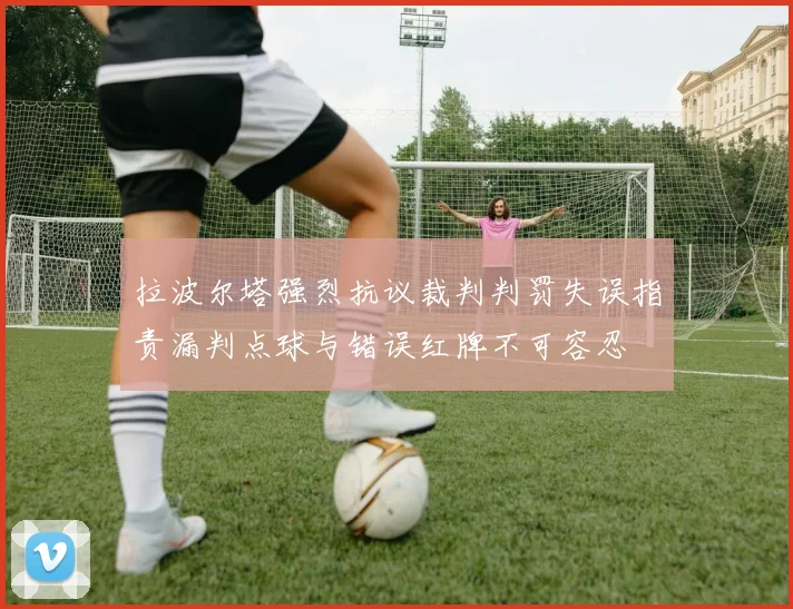 拉波尔塔强烈抗议裁判判罚失误指责漏判点球与错误红牌不可容忍