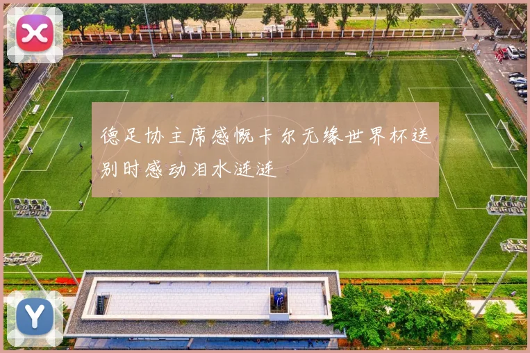 德足协主席感慨卡尔无缘世界杯送别时感动泪水涟涟