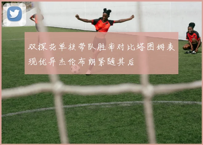 双探花单核带队胜率对比塔图姆表现优异杰伦布朗紧随其后