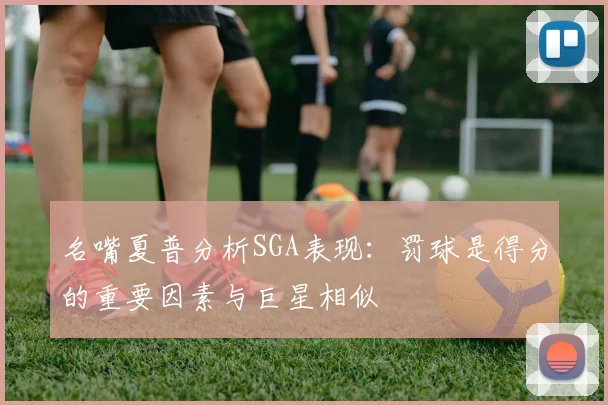 名嘴夏普分析SGA表现：罚球是得分的重要因素与巨星相似