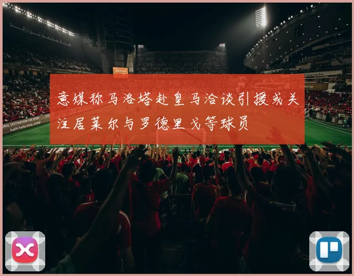 意媒称马洛塔赴皇马洽谈引援或关注居莱尔与罗德里戈等球员