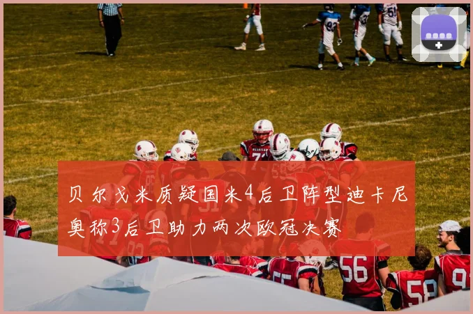 贝尔戈米质疑国米4后卫阵型迪卡尼奥称3后卫助力两次欧冠决赛