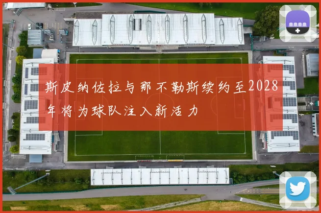 斯皮纳佐拉与那不勒斯续约至2028年将为球队注入新活力