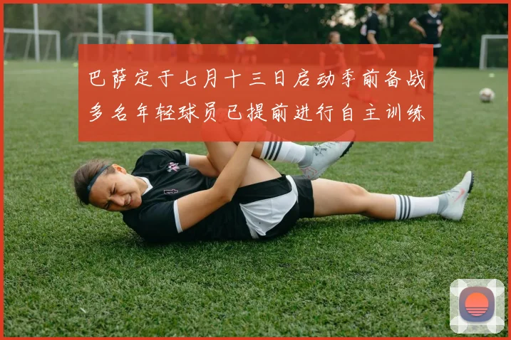 巴萨定于七月十三日启动季前备战多名年轻球员已提前进行自主训练