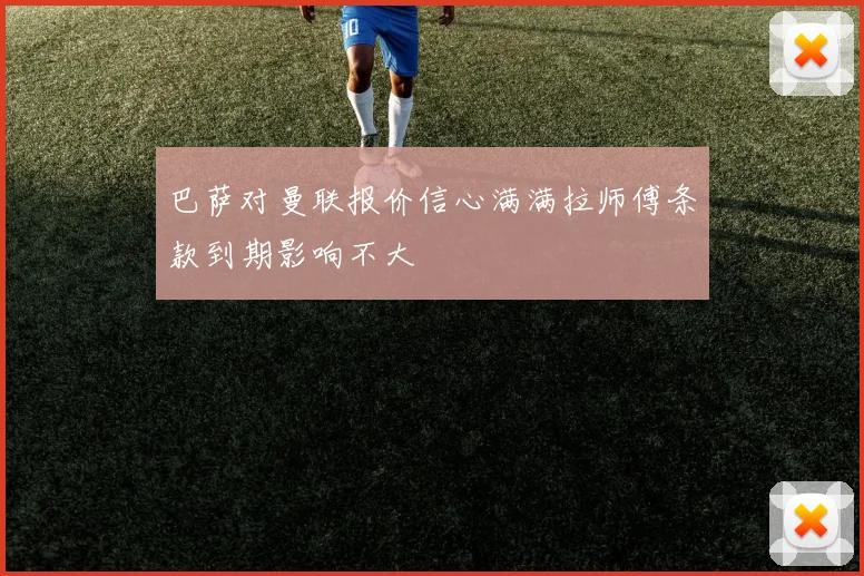 巴萨对曼联报价信心满满拉师傅条款到期影响不大