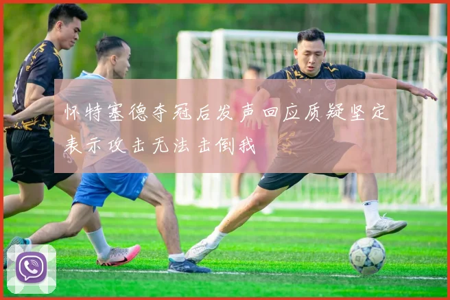 怀特塞德夺冠后发声回应质疑坚定表示攻击无法击倒我