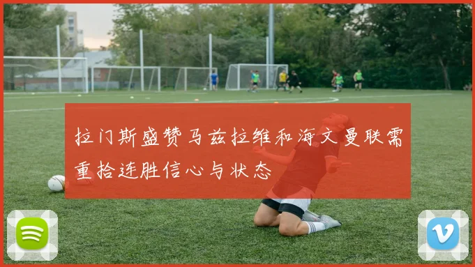 拉门斯盛赞马兹拉维和海文曼联需重拾连胜信心与状态