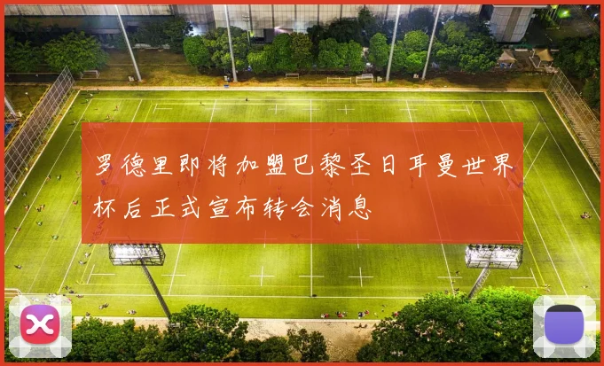 罗德里即将加盟巴黎圣日耳曼世界杯后正式宣布转会消息