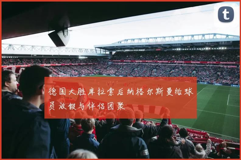 德国大胜库拉索后纳格尔斯曼给球员放假与伴侣团聚