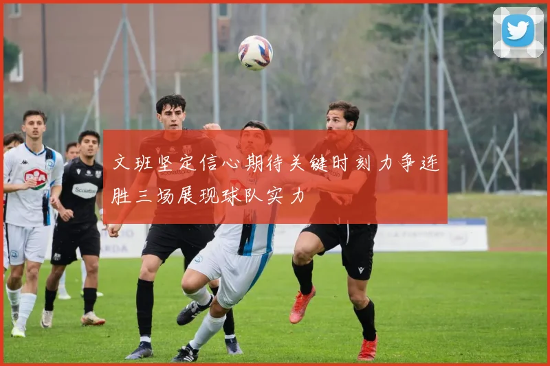 文班坚定信心期待关键时刻力争连胜三场展现球队实力