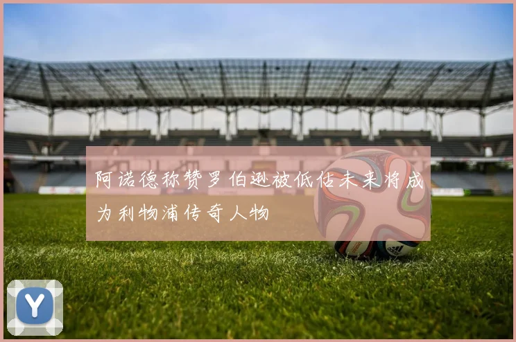阿诺德称赞罗伯逊被低估未来将成为利物浦传奇人物