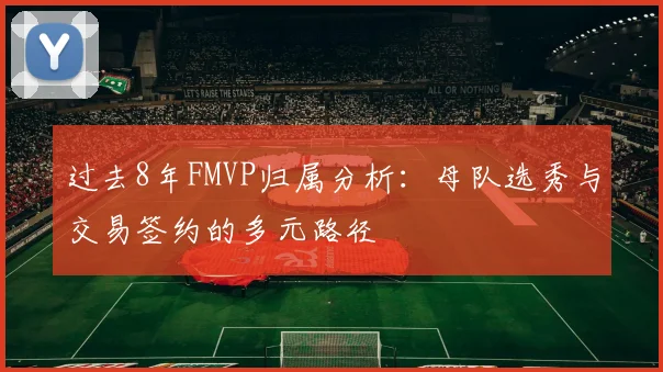 过去8年FMVP归属分析：母队选秀与交易签约的多元路径