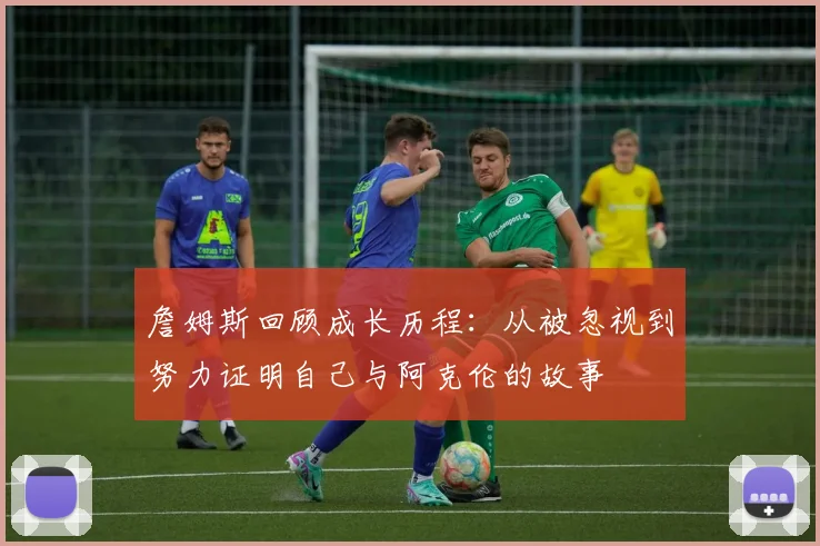 詹姆斯回顾成长历程：从被忽视到努力证明自己与阿克伦的故事