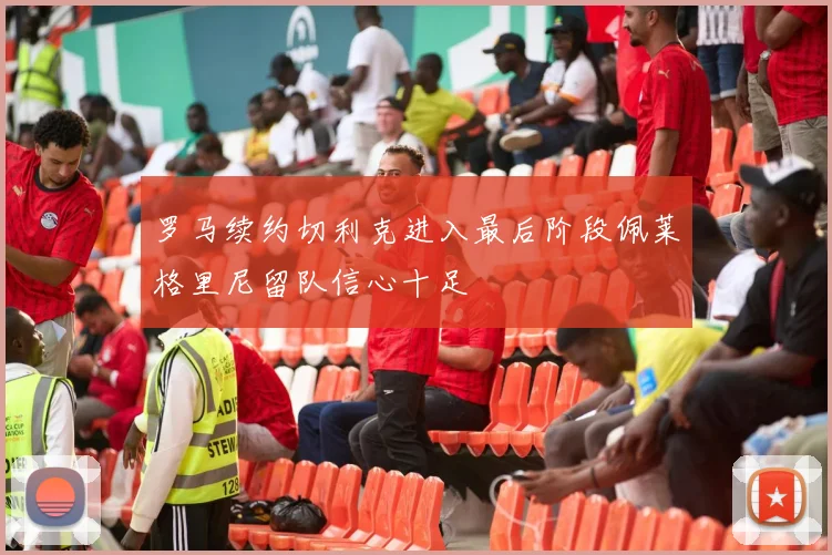 罗马续约切利克进入最后阶段佩莱格里尼留队信心十足