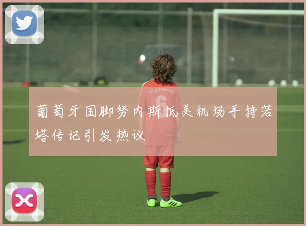 葡萄牙国脚努内斯抵美机场手持若塔传记引发热议