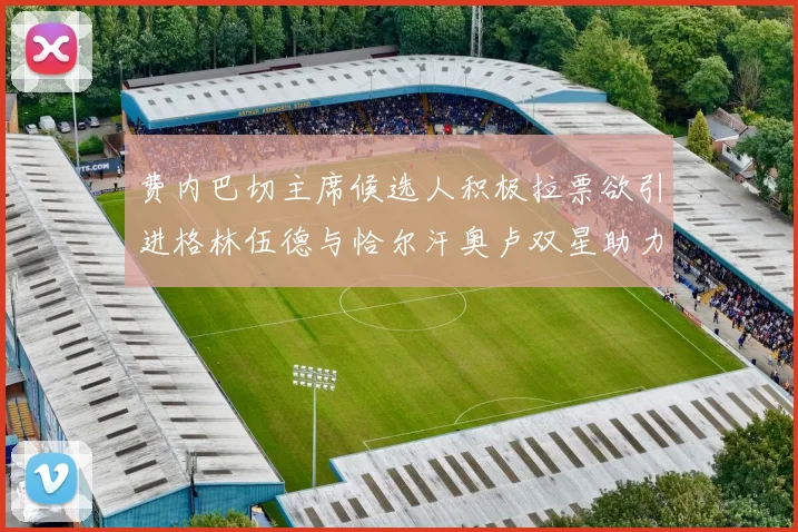 费内巴切主席候选人积极拉票欲引进格林伍德与恰尔汗奥卢双星助力球队