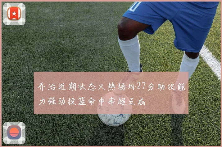乔治近期状态火热场均27分助攻能力强劲投篮命中率超五成