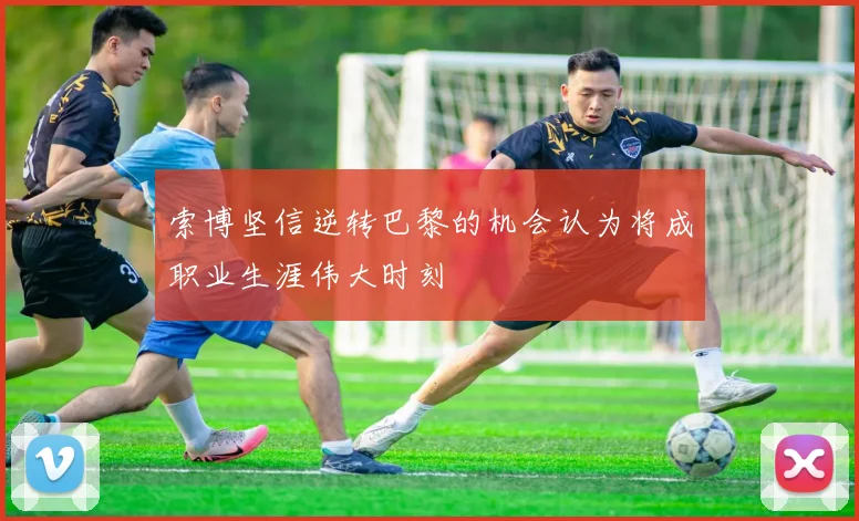 索博坚信逆转巴黎的机会认为将成职业生涯伟大时刻