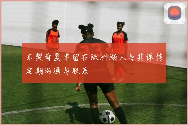 东契奇夏季留在欧洲湖人与其保持定期沟通与联系
