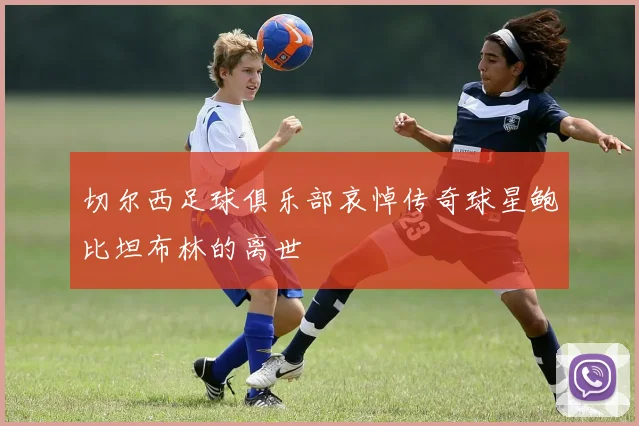 切尔西足球俱乐部哀悼传奇球星鲍比坦布林的离世