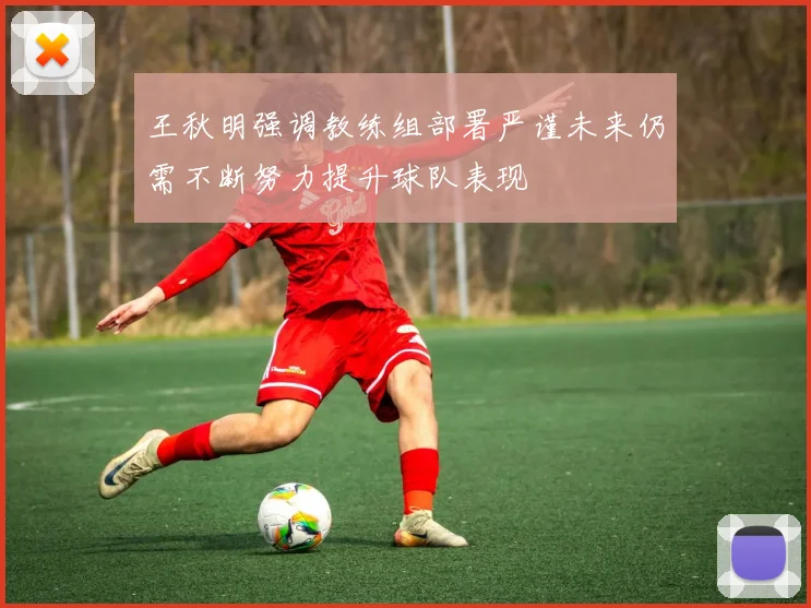 王秋明强调教练组部署严谨未来仍需不断努力提升球队表现
