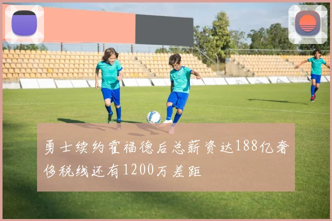 勇士续约霍福德后总薪资达188亿奢侈税线还有1200万差距