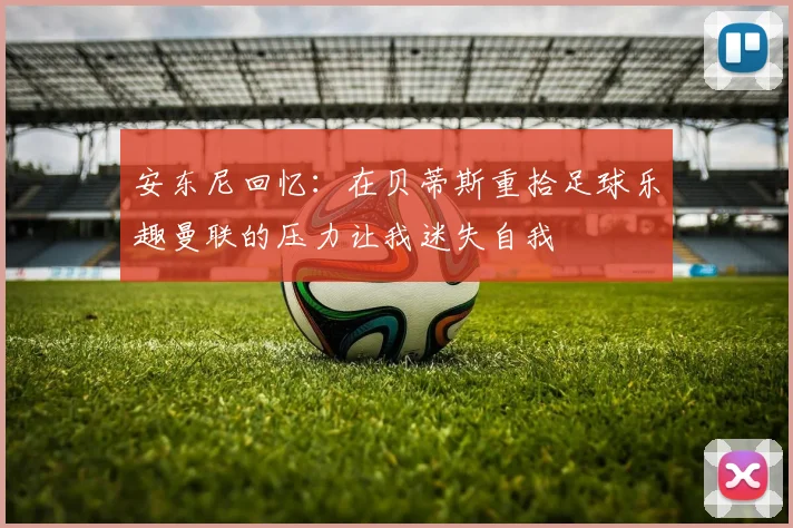 安东尼回忆：在贝蒂斯重拾足球乐趣曼联的压力让我迷失自我