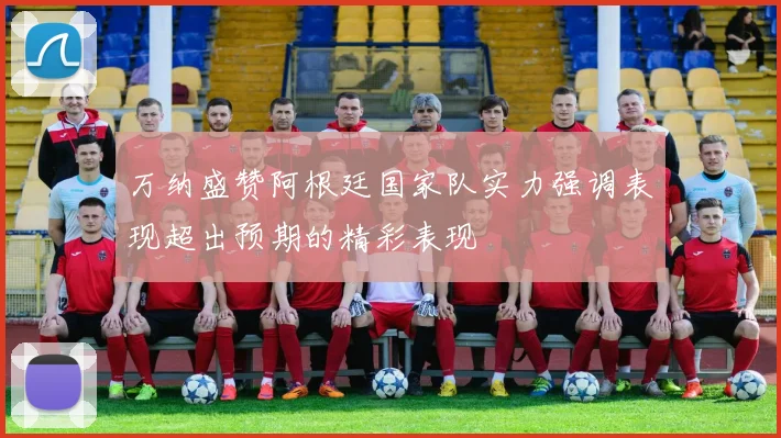 万纳盛赞阿根廷国家队实力强调表现超出预期的精彩表现